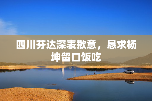 四川芬达深表歉意，恳求杨坤留口饭吃