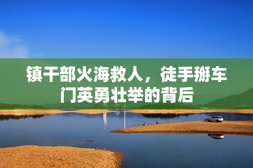 镇干部火海救人，徒手掰车门英勇壮举的背后