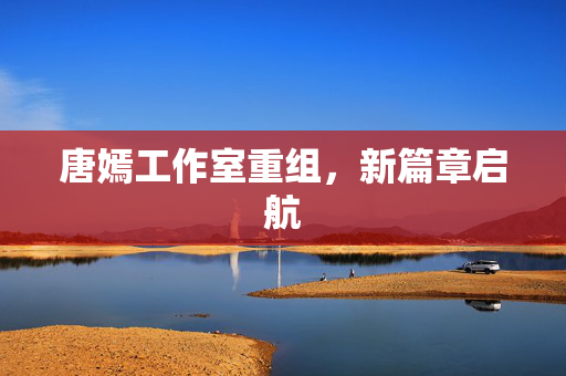 唐嫣工作室重组，新篇章启航