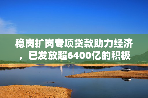 稳岗扩岗专项贷款助力经济，已发放超6400亿的积极效应