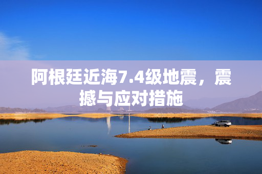 阿根廷近海7.4级地震，震撼与应对措施