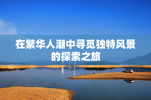 在繁华人潮中寻觅独特风景的探索之旅