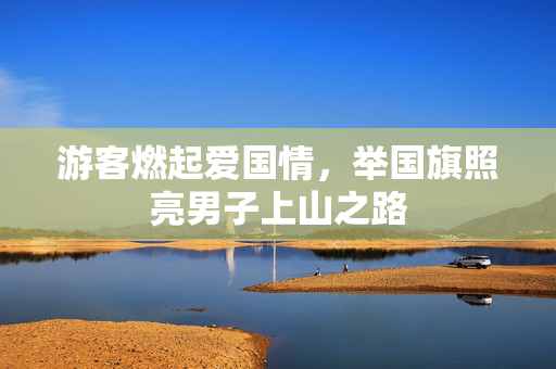 游客燃起爱国情，举国旗照亮男子上山之路