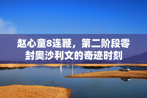 赵心童8连鞭，第二阶段零封奥沙利文的奇迹时刻