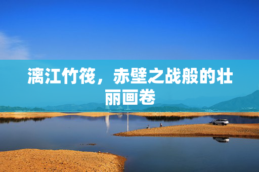漓江竹筏，赤壁之战般的壮丽画卷