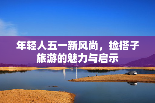 年轻人五一新风尚，捡搭子旅游的魅力与启示