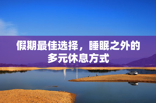 假期最佳选择，睡眠之外的多元休息方式