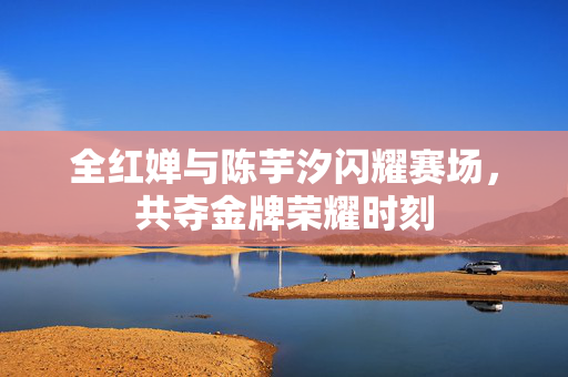 全红婵与陈芋汐闪耀赛场，共夺金牌荣耀时刻