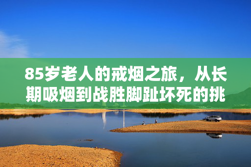 85岁老人的戒烟之旅，从长期吸烟到战胜脚趾坏死的挑战