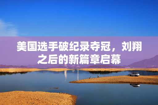 美国选手破纪录夺冠，刘翔之后的新篇章启幕