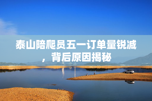泰山陪爬员五一订单量锐减，背后原因揭秘