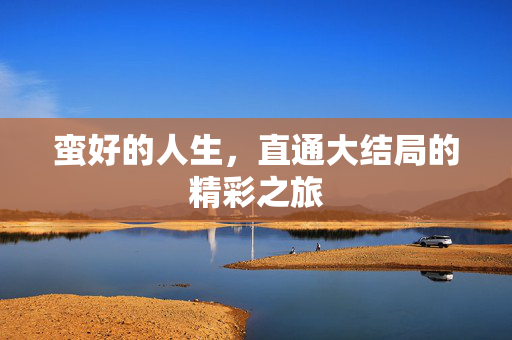 蛮好的人生，直通大结局的精彩之旅