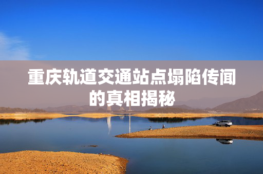 重庆轨道交通站点塌陷传闻的真相揭秘