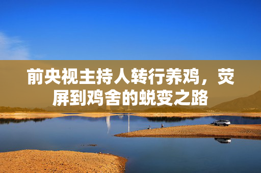 前央视主持人转行养鸡，荧屏到鸡舍的蜕变之路