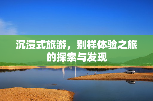 沉浸式旅游，别样体验之旅的探索与发现