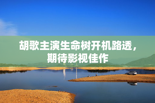 胡歌主演生命树开机路透，期待影视佳作
