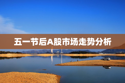 五一节后A股市场走势分析